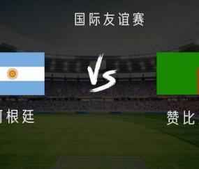 中国运动会-阿根廷vs赞比亚：梅西领衔，阿尔瓦雷斯、麦卡利斯特首发出战